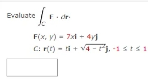 Evaluate
F. dr-
F(x, y) = 7xi + 4yj
C: r(t) = ti + v4 - t²j, -1 sts 1
