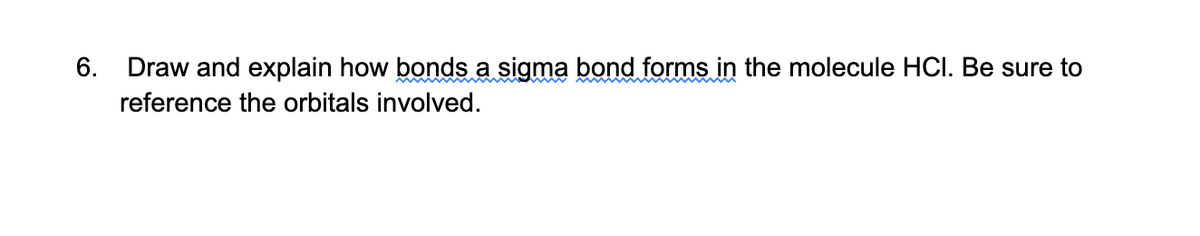 6. Draw and explain how bonds a sigma bond forms in the molecule HCI. Be sure to
reference the orbitals involved.
