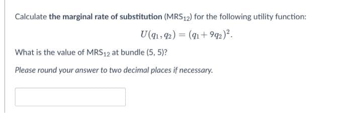Calculate the marginal rate of substitution (MRS12) for the following utility function:
U(q1, 92) = (91 + 9q2)².
What is the value of MRS12 at bundle (5, 5)?
Please round your answer to two decimal places if necessary.

