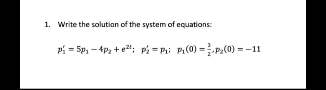 1. Write the solution of the system of equations:
P₁ = 5p₁ - 4p₂ + e²t; P₂ = P₁; P₁(0) = ²/1, P₂(0) =
=-11