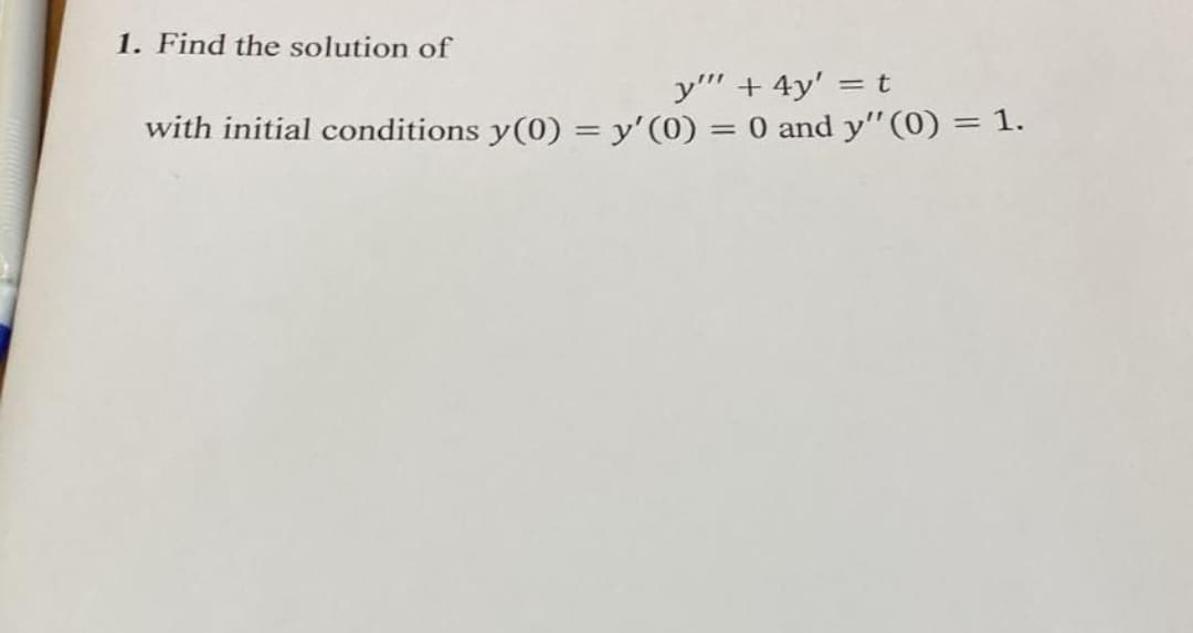 1. Find the solution of
y"" + 4y' = t
with initial conditions y(0) = y'(0) = 0 and y'" (0) = 1.