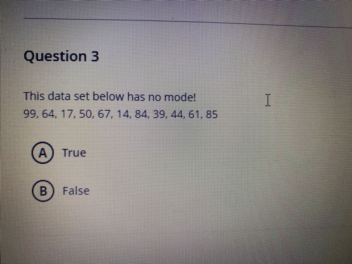 Question 3
This data set below has no mode!
I
99,64,17,50, 67, 14, 84, 39, 44, 61, 85
A) True
(B) False
