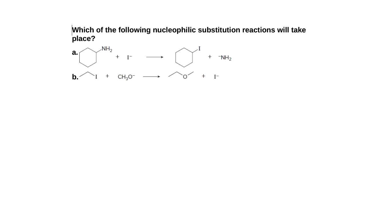Which of the following nucleophilic substitution reactions will take
place?
NH2
а.
I-
+
-NH2
b.
CH30-
+ I-
