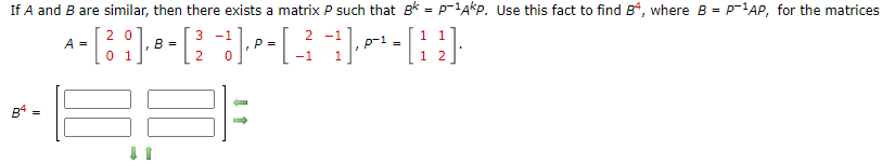 If A and B are similar, then there exists a matrix P such that Bk = p-1Akp. Use this fact to find B, where B = p-1AP, for the matrices
2 0
-1
2 -1
1 1
p-1 =
1
A =
B =
P
0 1
-1
B4 =
