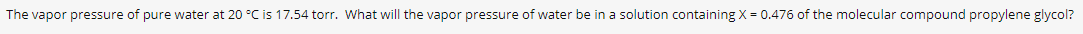 The vapor pressure of pure water at 20 °C is 17.54 torr. What will the vapor pressure of water be in a solution containing X = 0.476 of the molecular compound propylene glycol?
