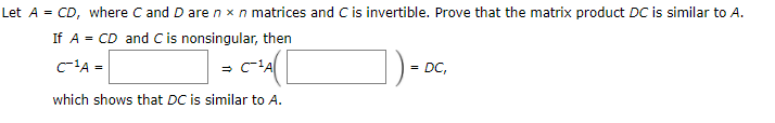 CD, where C and D are n x n matrices and C is invertible. Prove that the matrix product DC is similar to A.
If A = CD and C is nonsingular, then
Let A =
c-'A =
= DC,
which shows that DC is similar to A.
