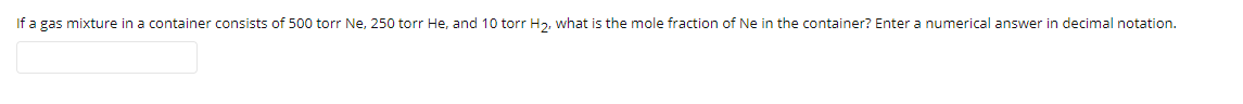 If a gas mixture in a container consists of 500 torr Ne, 250 torr He, and 10 torr H2, what is the mole fraction of Ne in the container? Enter a numerical answer in decimal notation.

