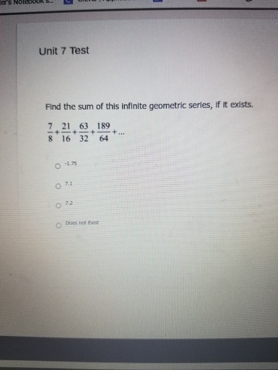 ter's
5..
Unit 7 Test
Find the sum of this infinite geometric series, if it exists.
7. 21 63 189
8 16
32
+...
64
O 1.75
O 7.1
O 72
Does not Exist
