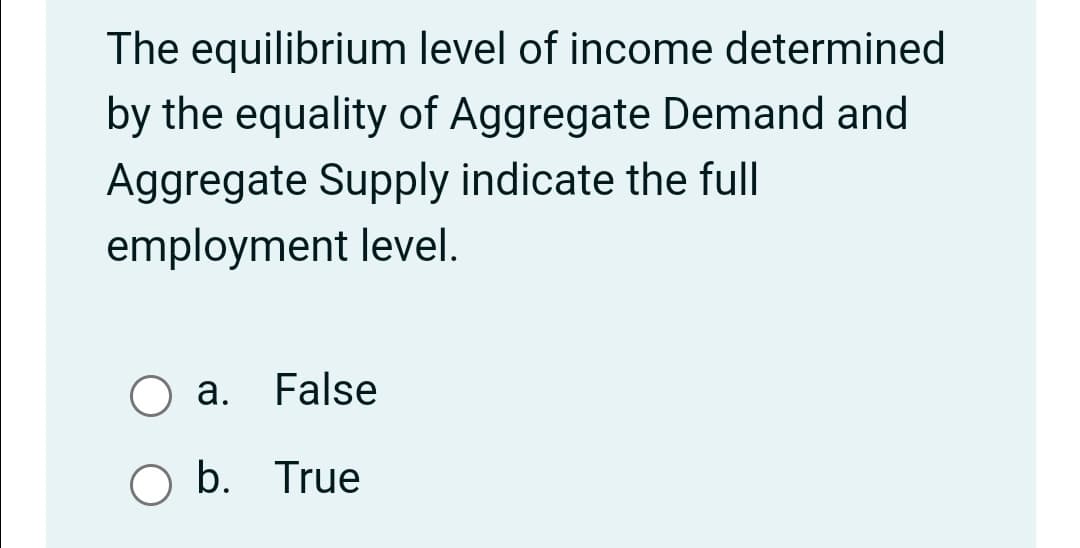 The
equilibrium level of income determined
by the equality of Aggregate Demand and
Aggregate Supply indicate the full
employment level.
O a. False
b.
True