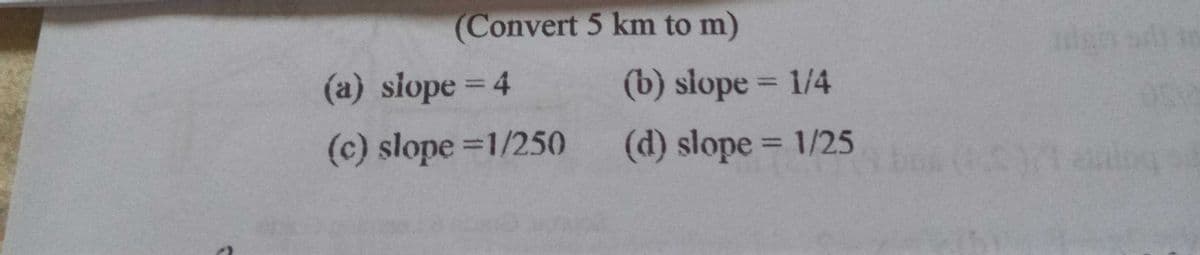 (Convert 5 km to m)
(a) siope 4
(b) slope 1/4
%3D
(c) slope 1/250 (d) slope 1/25
%3D
