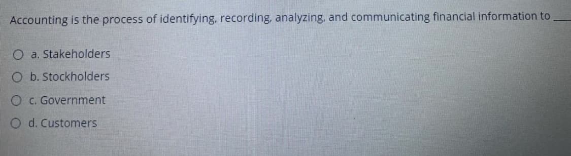 Accounting is the process of identifying, recording, analyzing, and communicating financial information to
O a. Stakeholders
O b. Stockholders
O C. Government
O d. Customers
