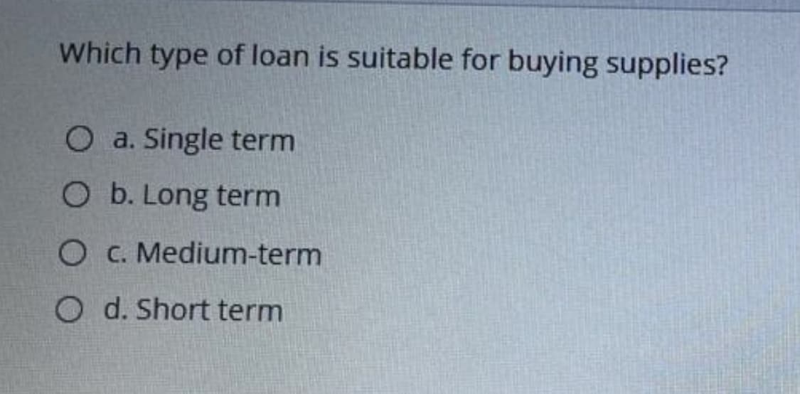 Which type of loan is suitable for buying supplies?
O a. Single term
O b. Long term
O C. Medium-term
O d. Short term
