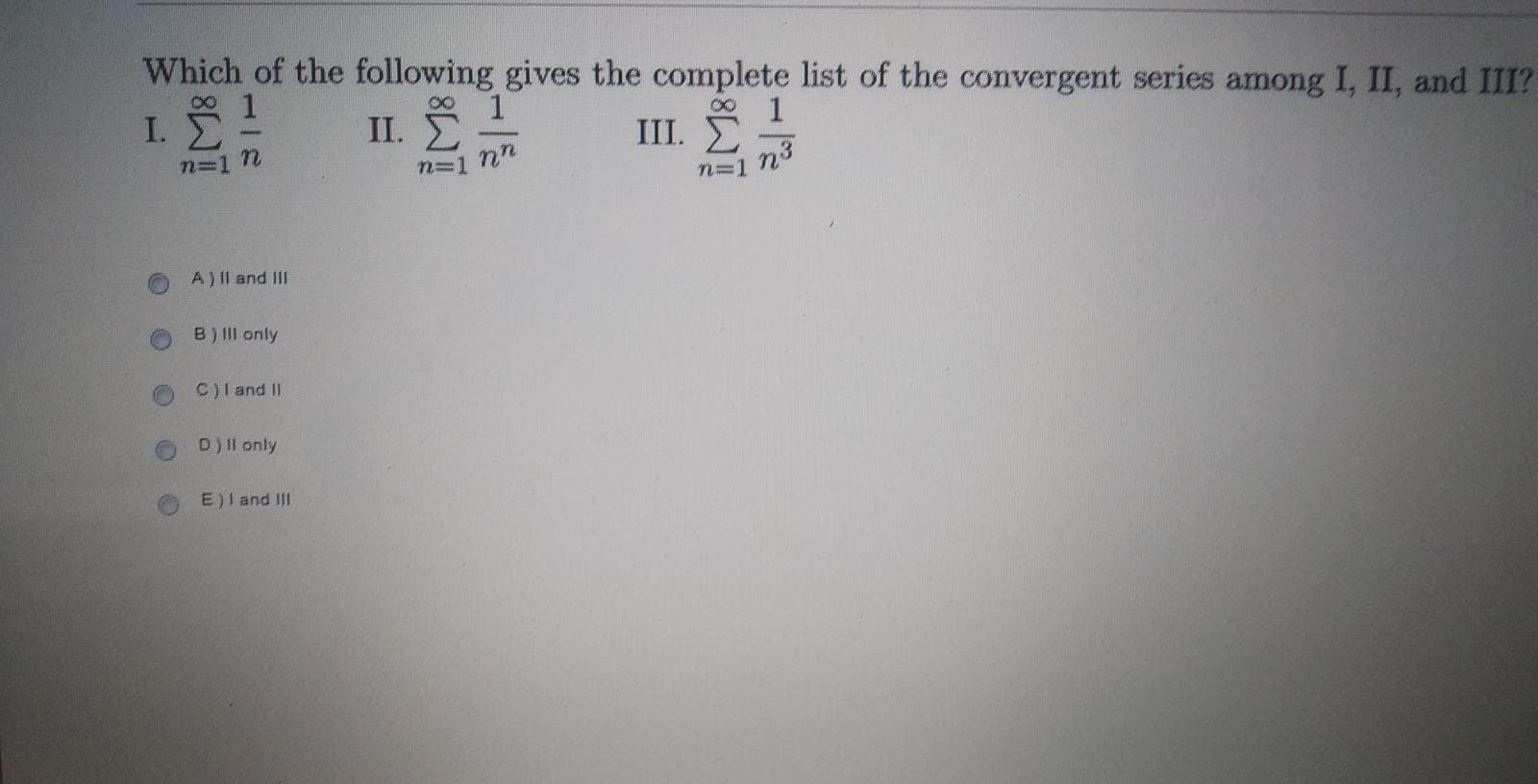 Which of the following gives the complete list of the convergent series among I, II, and III?
1
I. E!
1
. Σ
8,
1
III. E
n=1 n
n=1 nn
n=1 n3
A) Il and III
B) III only
C)l and II
D)Il only
E)I and III
