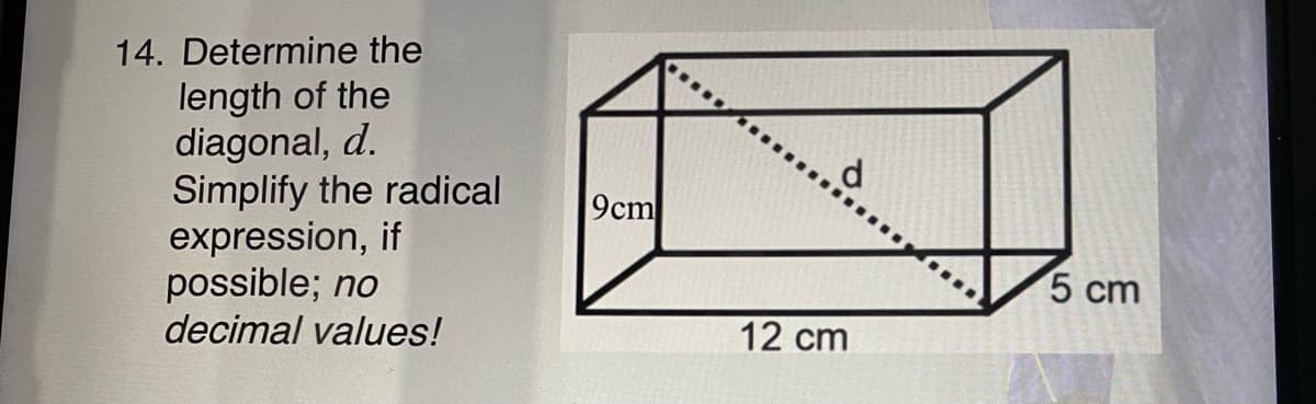 14. Determine the
length of the
diagonal, d.
Simplify the radical
expression, if
possible; no
decimal values!
9cm
5 cm
12 cm
