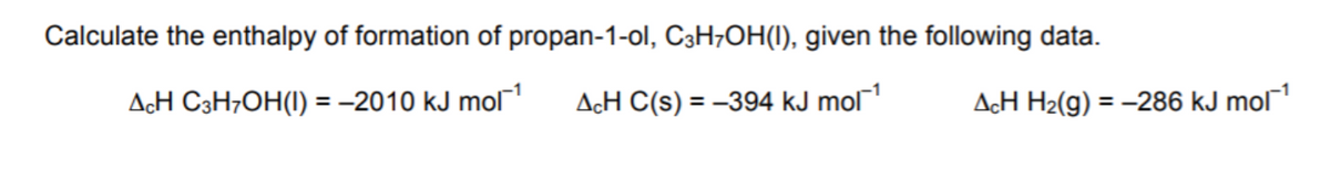 Calculate the enthalpy of formation of propan-1-ol, C3H;OH(I), given the following data.
AcH C3H;OH(I) = -2010 kJ mol
AcH C(s) = –394 kJ mol
AcH H2(g) = -286 kJ mol1
