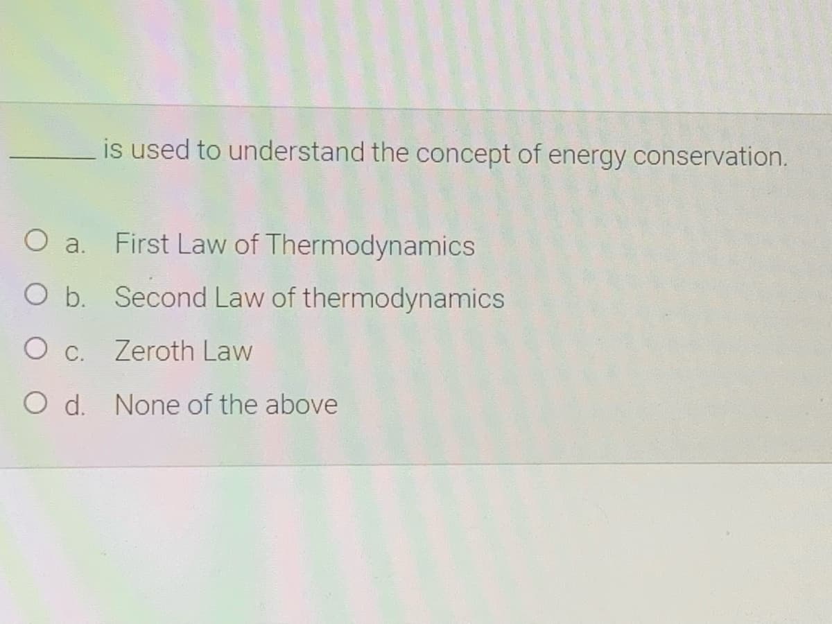 is used to understand the concept of energy conservation.
O a. First Law of Thermodynamics
O b. Second Law of thermodynamics
O c. Zeroth Law
O d. None of the above
