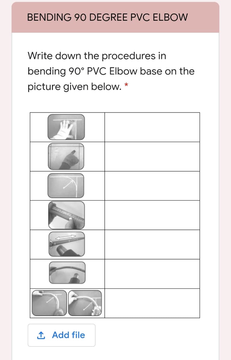BENDING 90 DEGREE PVC ELBOW
Write down the procedures in
bending 90° PVC Elbow base on the
picture given below. *
1 Add file
