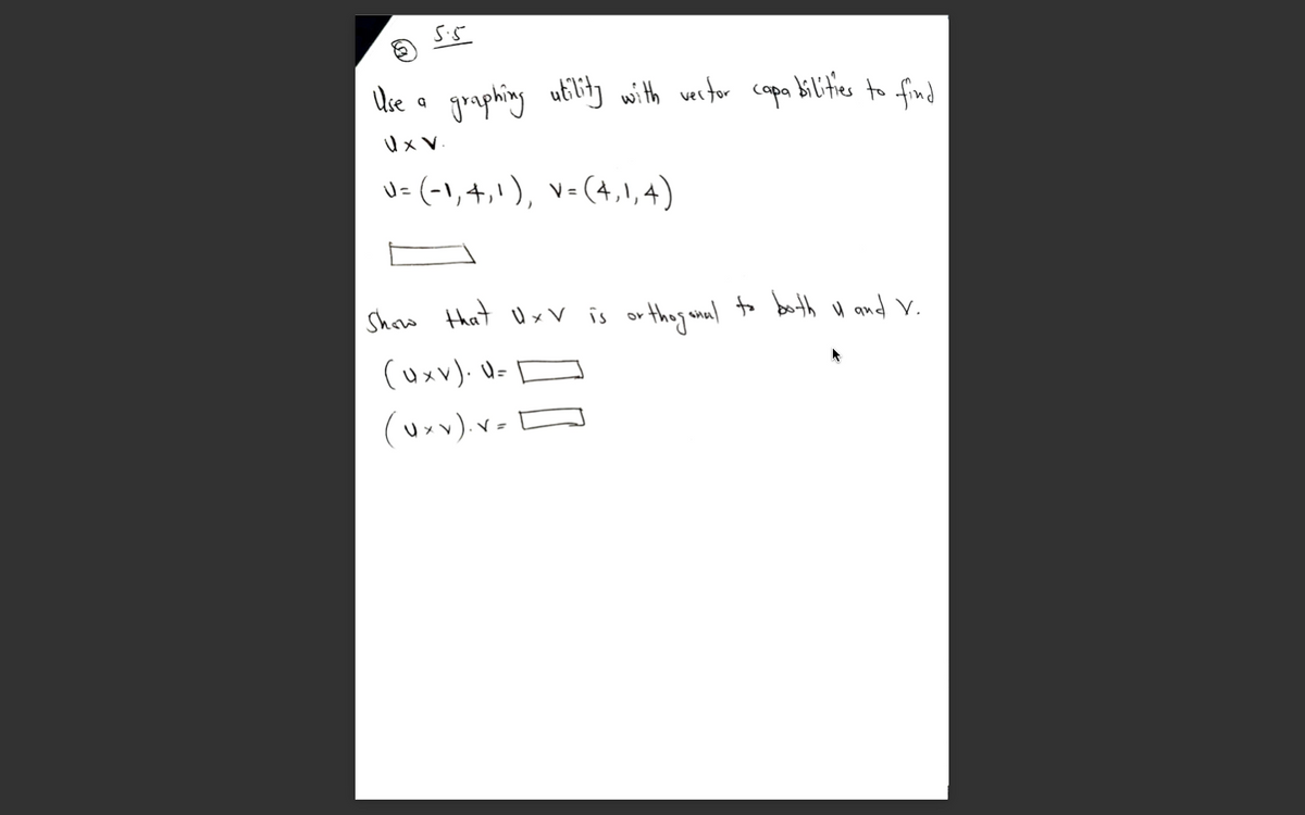 S.5
Use a graphing utilit with verter copa bilithes to find
Ux V.
U= (-1,4,!), v=(4,1,4)
Show that Uxv is or the anal to both u and V.
(uxv). U- D
(urv).v-
