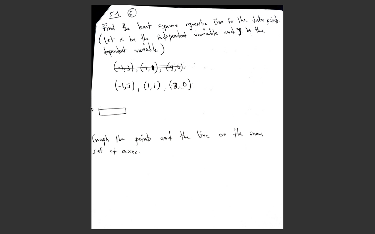 5.4 O
Find the least square regresion Cine for the data peink.
(let x be Hhe in de pendrant vamiable and y be the
(13),(い),(3,0)
Cmaph Ha poinb and the line on the some
sef of axes.
the samu
