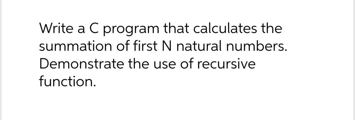 Write a C program that calculates the
summation of first N natural numbers.
Demonstrate the use of recursive
function.
