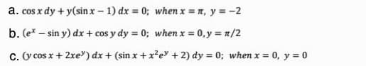 a. cos x dy + y(sin x - 1) dx = 0; when x = n, y = -2
b. (e* – sin y) dx + cos y dy = 0; when x = 0,y = n/2
c. V cos x + 2xe") dx + (sin x +x'e + 2) dy = 0; when x = 0, y = 0
