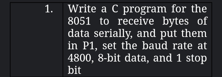 Write a C program for the
8051 to receive bytes of
data serially, and put them
in P1, set the baud rate at
4800, 8-bit data, and 1 stop
bit
1.
