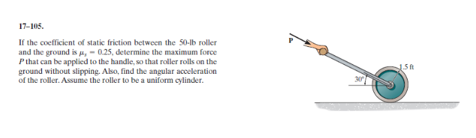 If the coefficient of static friction between the 50-lb roller
and the ground is u, = 0.25, determine the maximum force
P that can be applied to the handle, so that roller rolls on the
ground without slipping. Also, find the angular acceleration
of the roller. Assume the roller to be a uniform cylinder.

