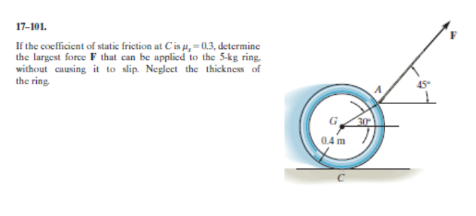If the cocfficient of static friction at C is µ, = 0.3, determine
the largest force F that can be applied to the 5-kg ring.
without causing it to slip. Neglect the thickness of
the ring
