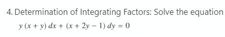 4. Determination of Integrating Factors: Solve the equation
y (x + y) dx + (x + 2y – 1) dy = 0
%3D

