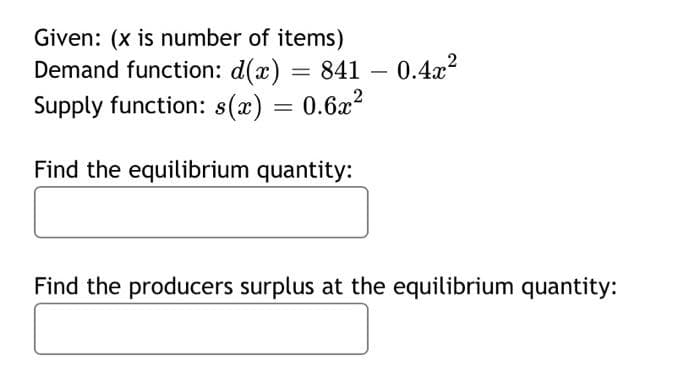 Given: (x is number of items)
Demand function: d(x) = 841 -0.4x²
Supply function: s(x) = 0.6x²
Find the equilibrium quantity:
Find the producers surplus at the equilibrium quantity: