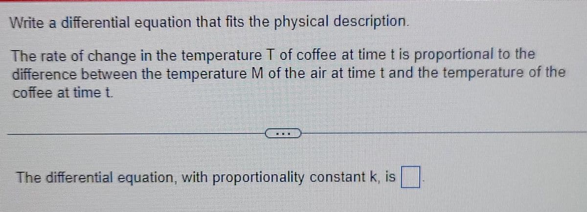 Write a differential equation that fits the physical description.
The rate of change in the temperature T of coffee at time t is proportional to the
difference between the temperature M of the air at time t and the temperature of the
coffee at time t
O
The differential equation, with proportionality constant k, is