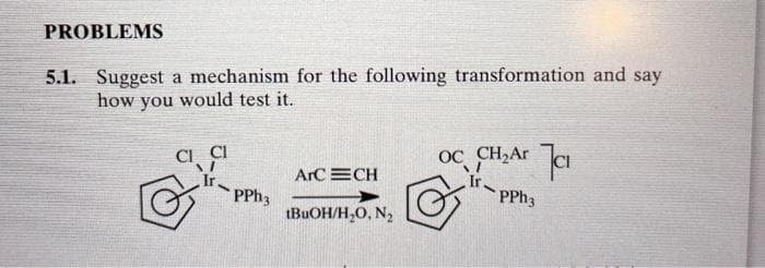 PROBLEMS
5.1. Suggest a mechanism for the following transformation and say
how you
would test it.
CI CI
ArC ECH
OC CH₂ CH
PPh3
tBuOH/H₂O, N₂
PPh3