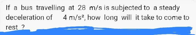 If a bus travelling at 28 m/s is subjected to a steady
4 m/s?, how long will it take to come to
deceleration of
rest ?
