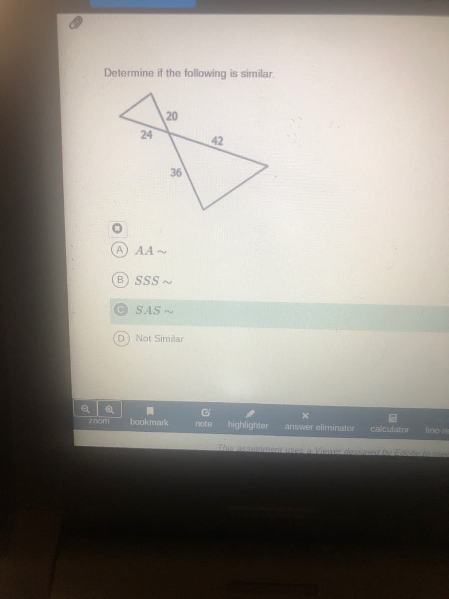 Determine if the following is similar.
24
42
36
A AA~
B SSS~
SAS ~
Not Similar
zoom
bookmark
note
highlighter
answer eliminator
calculator
line-re
This assignment uses a Viewer desianed by Edcite to mee
20
