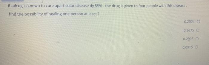 if adrug is known to cure aparticular disease dy 55% . the drug is given to four people with this disease..
find the possibility of healing one person at least ?
0,2004 O
0.3675 O
0.2995 O
0.0915 O
