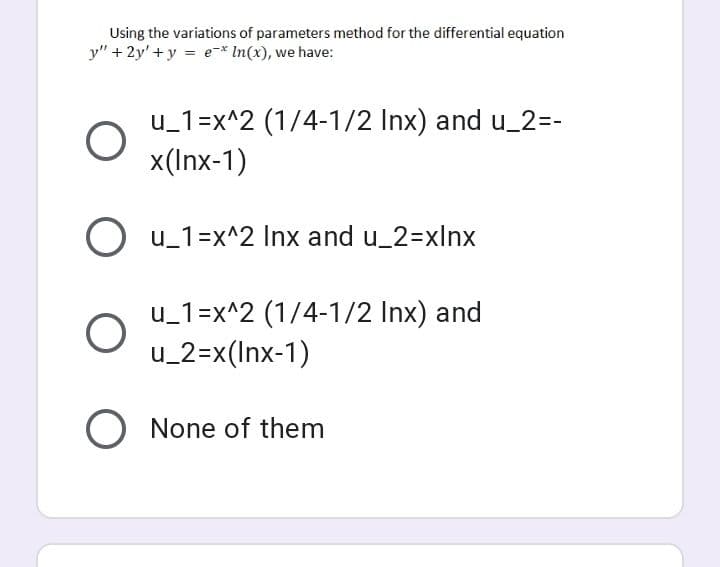 Using the variations of parameters method for the differential equation
y" + 2y'+ y = e-* In(x), we have:
u_1=x^2 (1/4-1/2 Inx) and u_2=-
x(Inx-1)
O u_1=x^2 Inx and u_2=xlnx
u_1=x^2 (1/4-1/2 Inx) and
u_2=x(Inx-1)
O None of them
