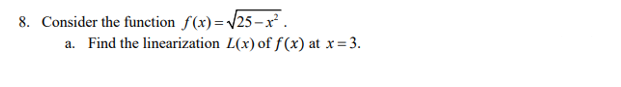 8. Consider the function f(x)=/25 – x² .
a. Find the linearization L(x) of f(x) at x=3.
