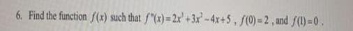 6. Find the function f(x) such that f"(x)= 2x' +3x-4x+5, f(0) = 2 , and f(1)=0.
