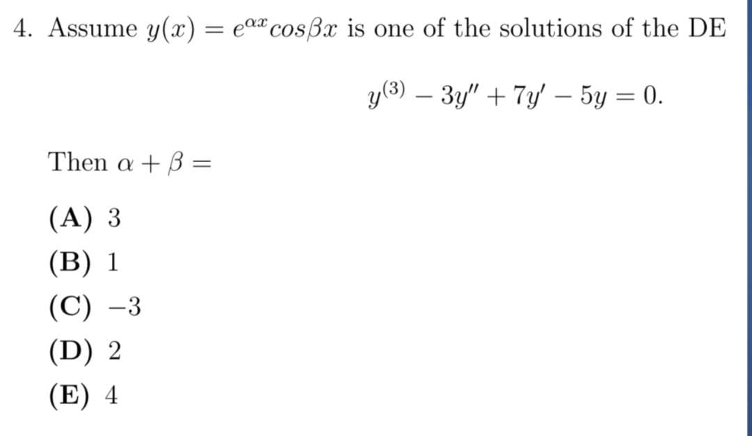 4. Assume y(x) :
= ea" cosBx is one of the solutions of the DE
у3) — 3у" + 7у - 5у —D 0.
Then α+β:
(A) 3
(В) 1
(С) -3
(D) 2
(E) 4
