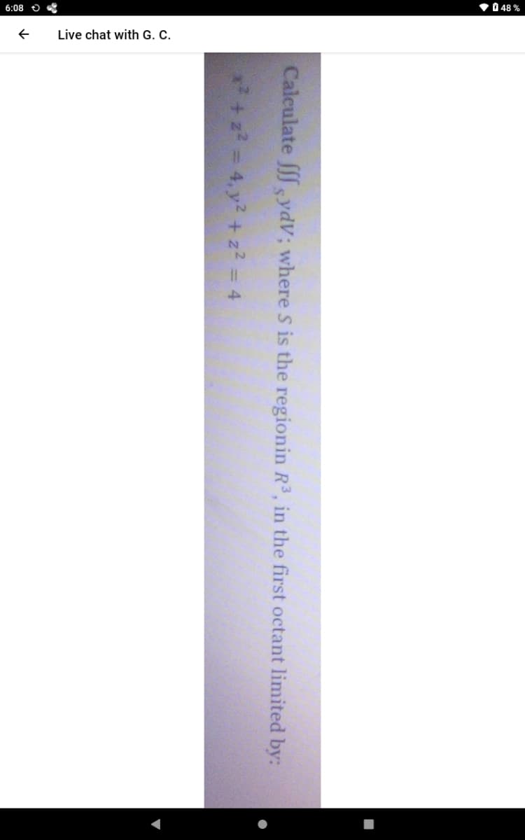 048%
80:9
Live chat with G. C.
Calculate fff sydv; where S is the regionin R3, in the first octant limited by:
4, y² + 2²
4