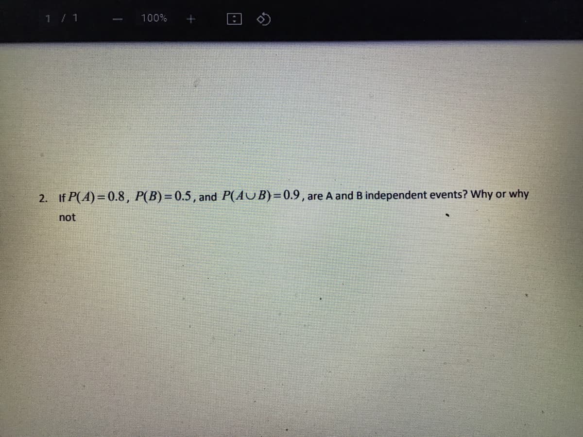 1 / 1
100%
2. If P(A)=0.8, P(B)=0.5, and P(AUB)=0.9 , are A and B independent events? Why or why
not
