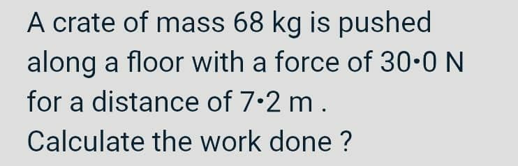 A crate of mass 68 kg is pushed
along a floor with a force of 30.0 N
for a distance of 7.2 m.
Calculate the work done ?
