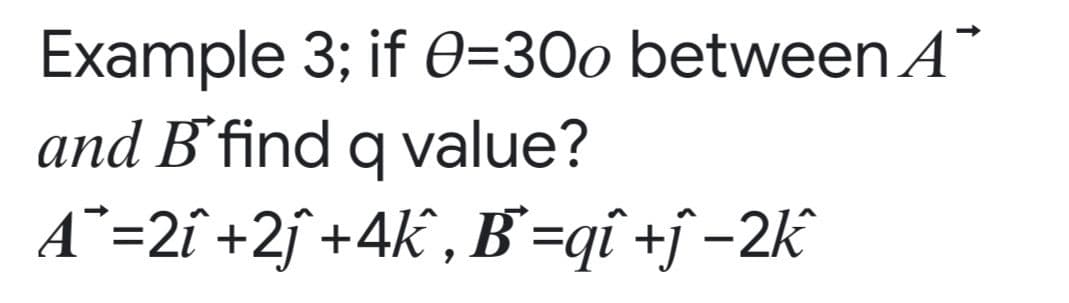Example 3; if 0=300 betweenA°
and B’find q value?
A¨=2î +2j +4k , B'=qî +j -2k

