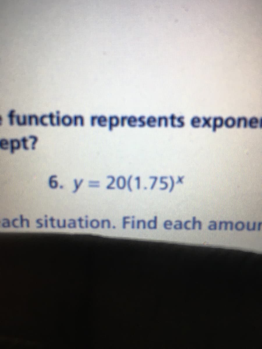 function represents exponer
ept?
6. y = 20(1.75)*
ach situation. Find each amour
