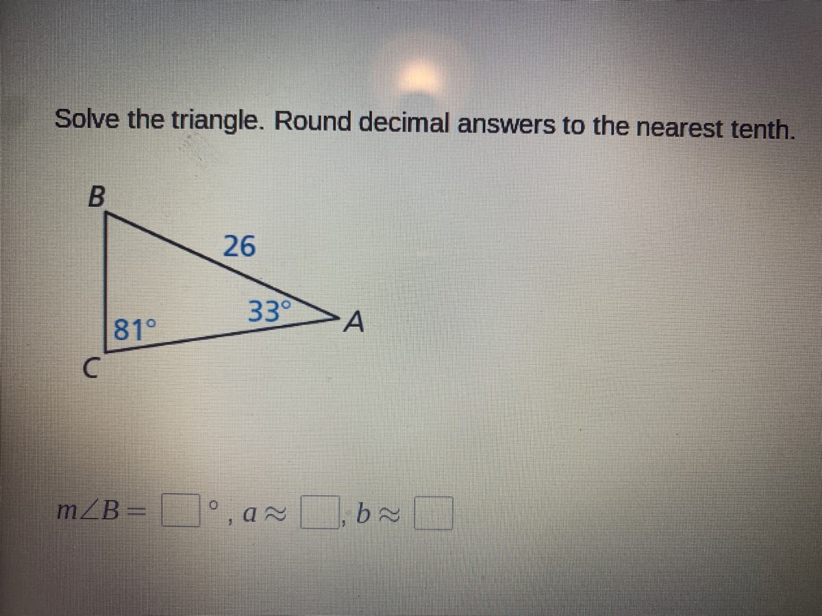 Solve the triangle. Round decimal answers to the nearest tenth.
26
33°
81°
mZB= , a~b D
