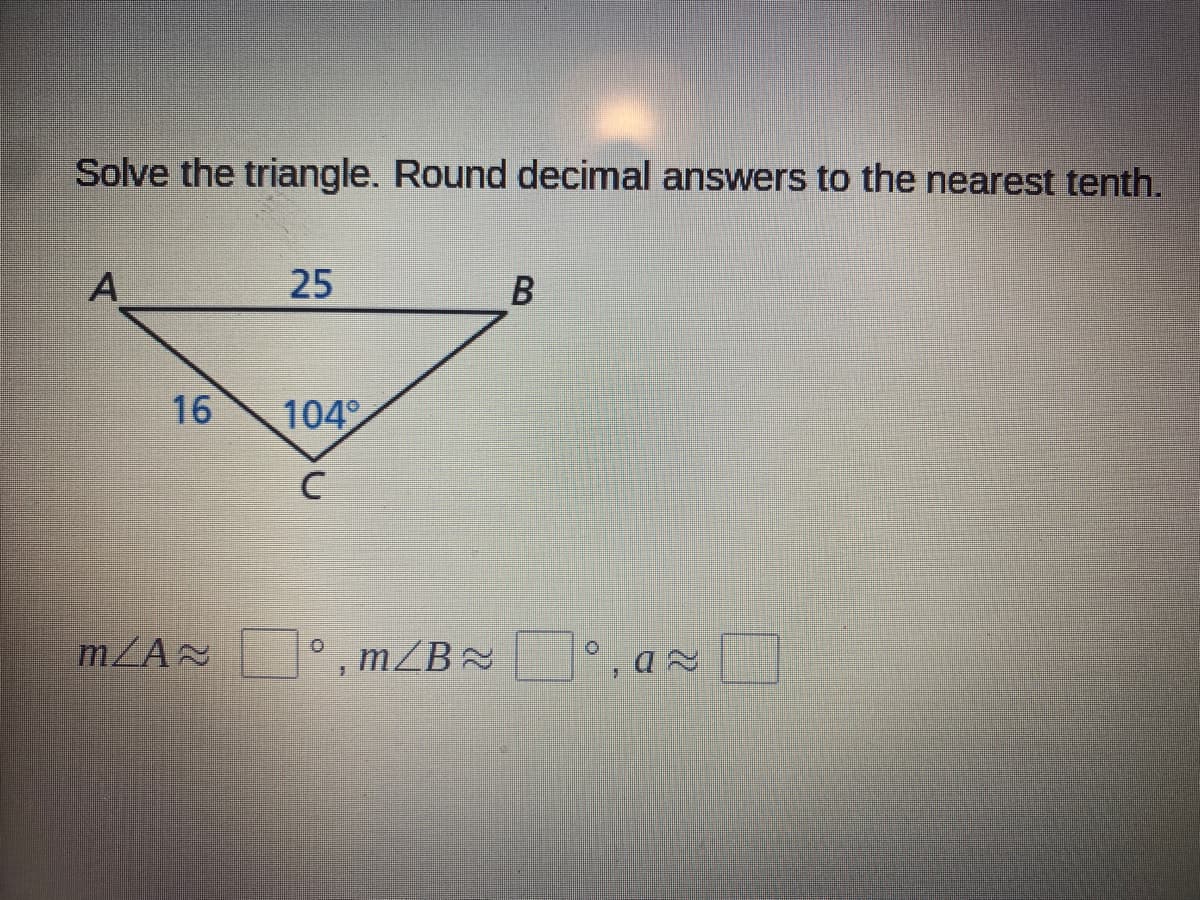 Solve the triangle. Round decimal answers to the nearest tenth.
A
25
B
16
104
mZA D° , ax
, mZB
