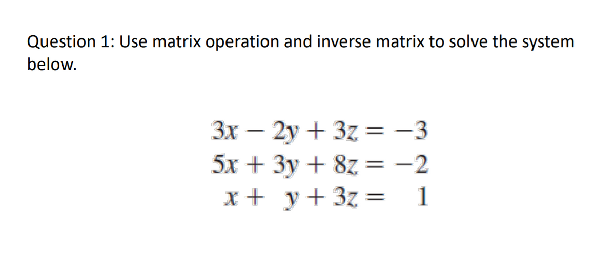 Question 1: Use matrix operation and inverse matrix to solve the system
below.
Зх — 2у + 3z %3D —3
5х + Зу + 82 %3D — 2
x+ y+ 3z =
1
