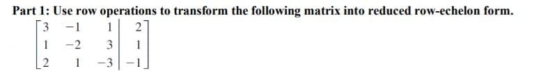 Part 1: Use row operations to transform the following matrix into reduced row-echelon form.
[3 -1
1
2
1
-2
3
1
2
1
-3
