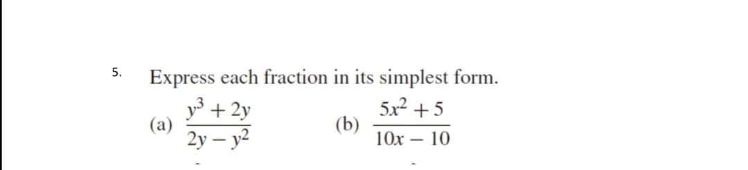 5.
Express each fraction in its simplest form.
y3 + 2y
(a)
2y – y2
5x2 +5
(b)
10x – 10
