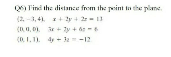 Q6) Find the distance from the point to the plane.
(2,-3, 4), x + 2y + 2z 13
%3D
(0,0, 0), 3x + 2y + 6z = 6
(0, 1, 1), 4y + 3z = -12
%3D
